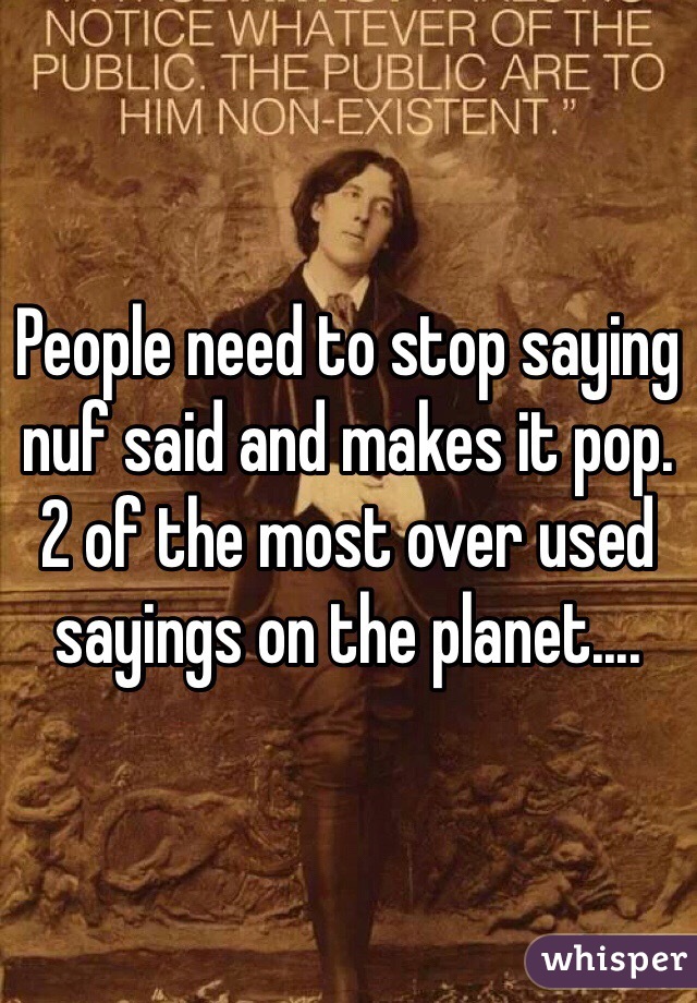 People need to stop saying nuf said and makes it pop. 2 of the most over used sayings on the planet....