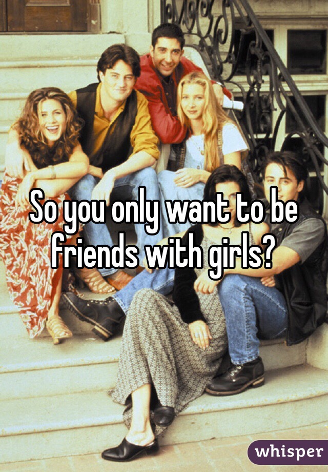 So you only want to be friends with girls?