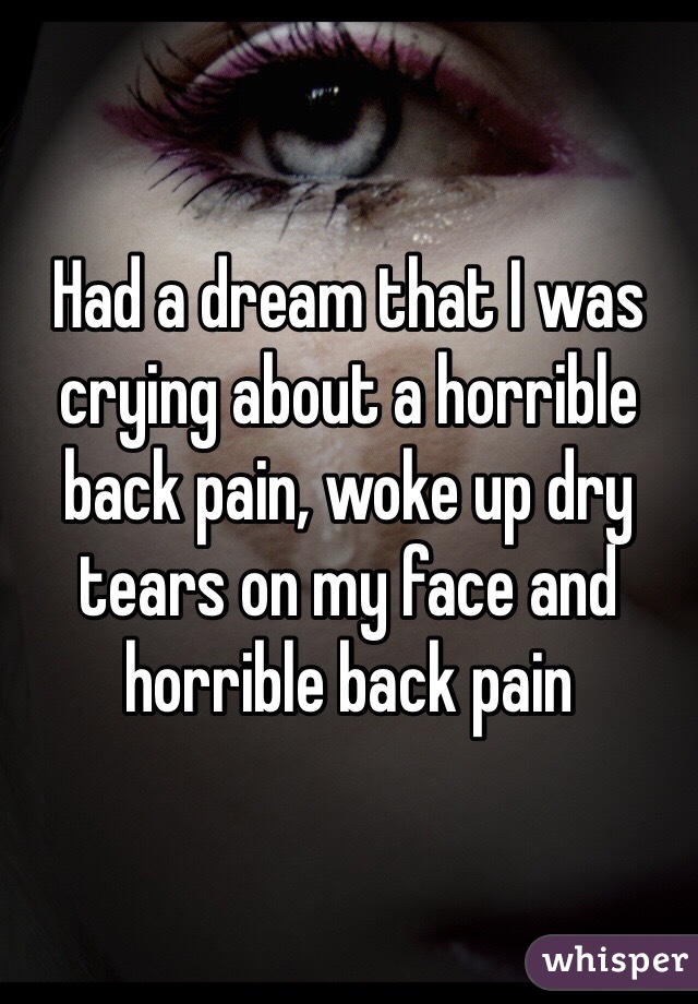 Had a dream that I was crying about a horrible back pain, woke up dry tears on my face and horrible back pain