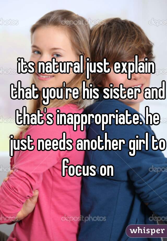 its natural just explain that you're his sister and that's inappropriate. he just needs another girl to focus on
