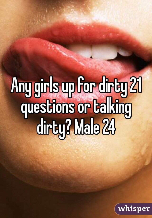 Any girls up for dirty 21 questions or talking dirty? Male 24