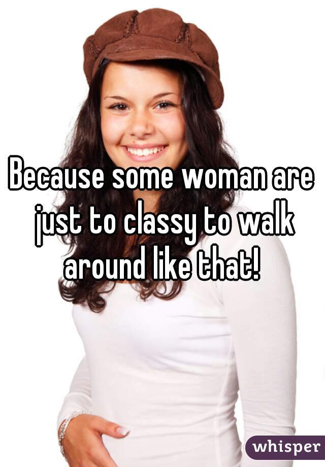 Because some woman are just to classy to walk around like that! 