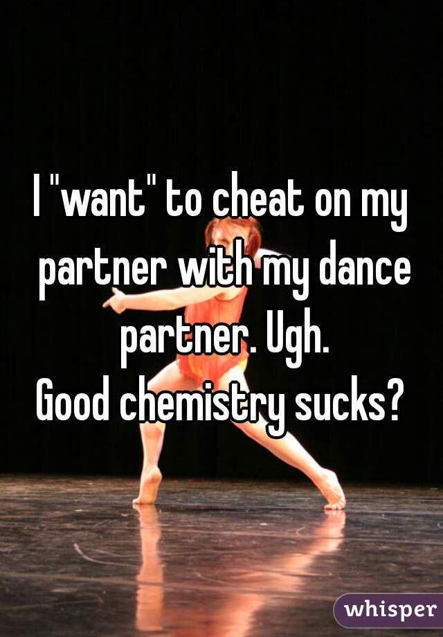 I "want" to cheat on my partner with my dance partner. Ugh.

Good chemistry sucks?