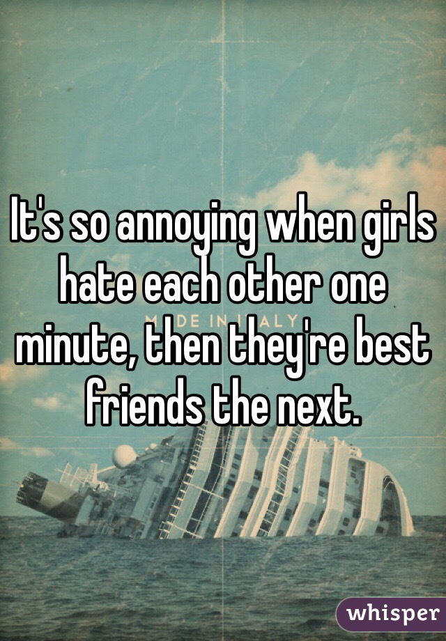 It's so annoying when girls hate each other one minute, then they're best friends the next. 