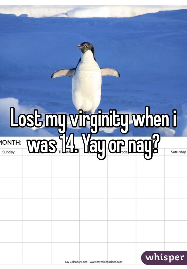 Lost my virginity when i was 14. Yay or nay?