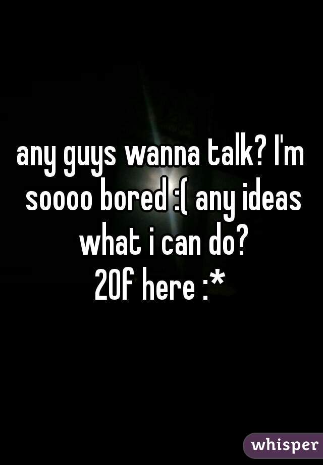 any guys wanna talk? I'm soooo bored :( any ideas what i can do?
20f here :*