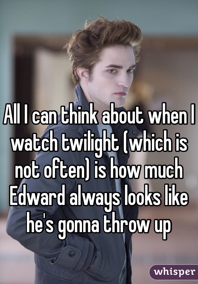 All I can think about when I watch twilight (which is not often) is how much Edward always looks like he's gonna throw up