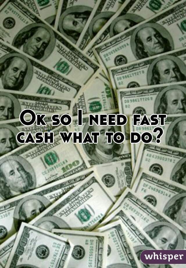Ok so I need fast cash what to do?  