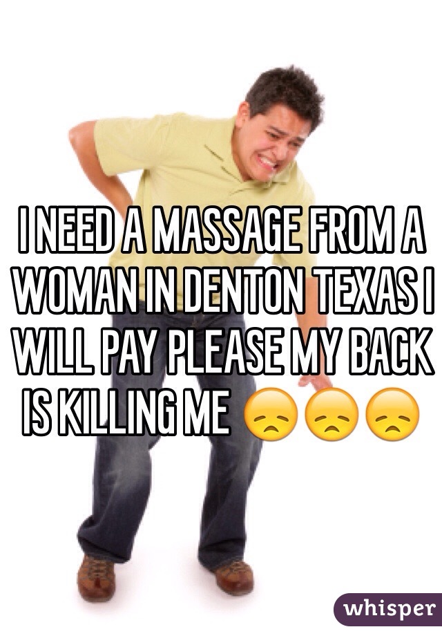I NEED A MASSAGE FROM A WOMAN IN DENTON TEXAS I WILL PAY PLEASE MY BACK IS KILLING ME 😞😞😞