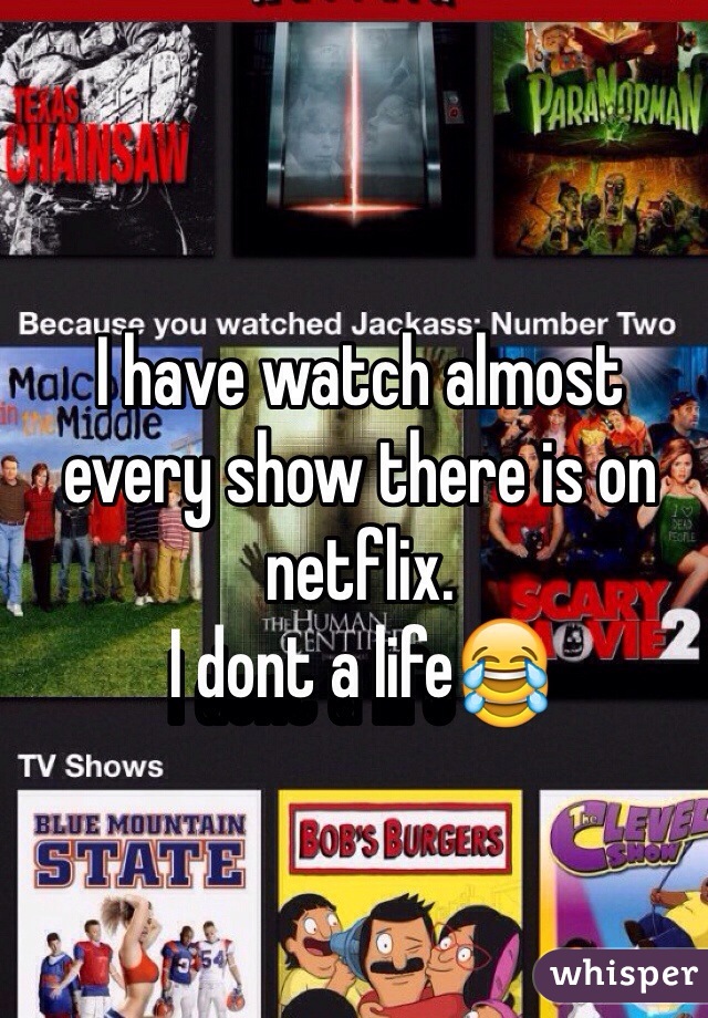 I have watch almost every show there is on netflix. 
I dont a life😂