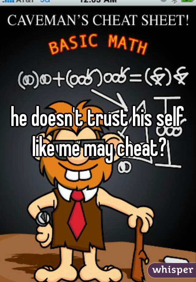 he doesn't trust his self like me may cheat?