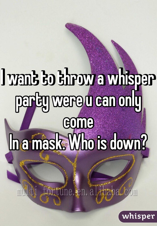 I want to throw a whisper party were u can only come
In a mask. Who is down?