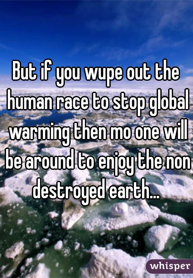 But if you wupe out the human race to stop global warming then mo one will be around to enjoy the non destroyed earth... 