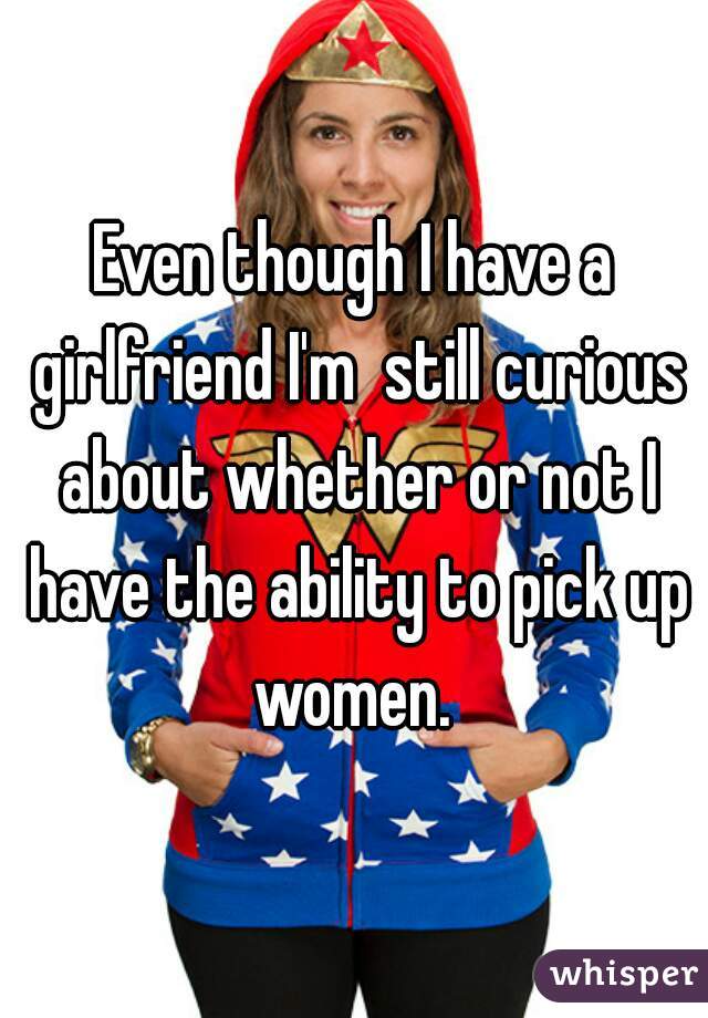 Even though I have a girlfriend I'm  still curious about whether or not I have the ability to pick up women. 