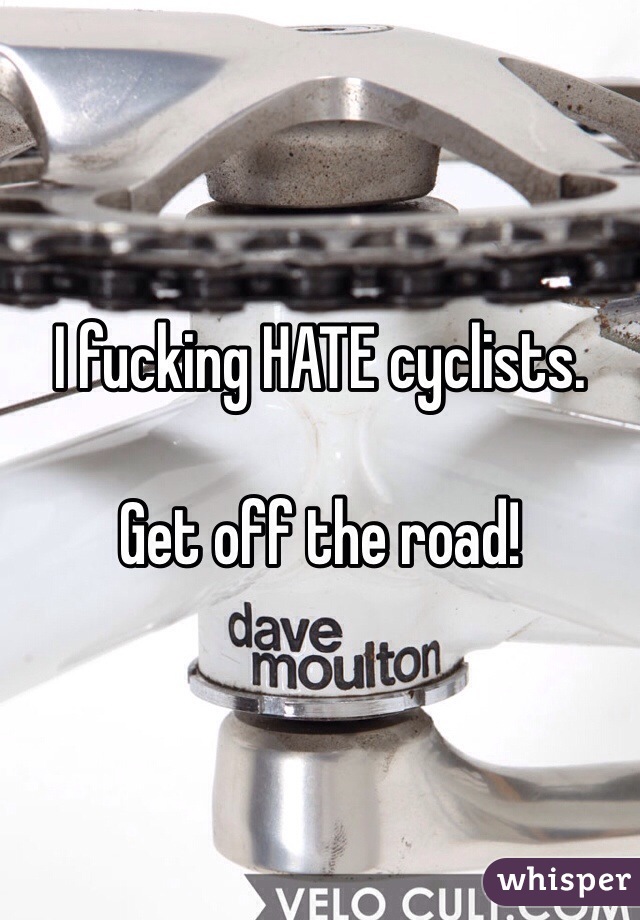 I fucking HATE cyclists. 

Get off the road! 