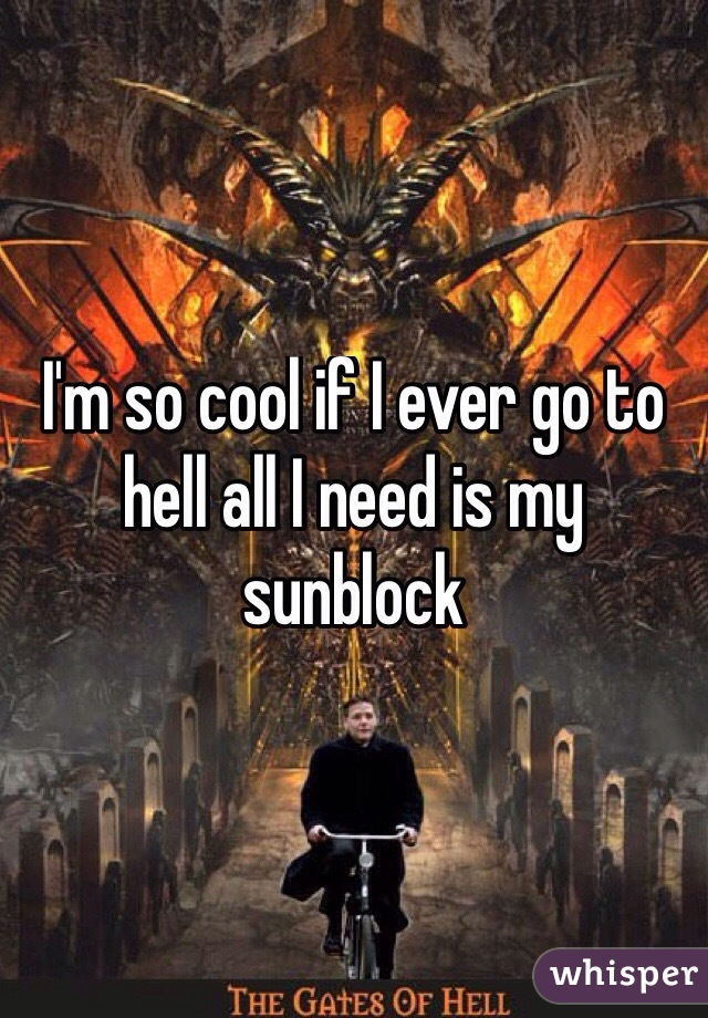 I'm so cool if I ever go to hell all I need is my sunblock

