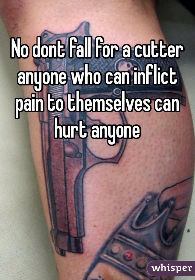 No dont fall for a cutter anyone who can inflict pain to themselves can hurt anyone 
