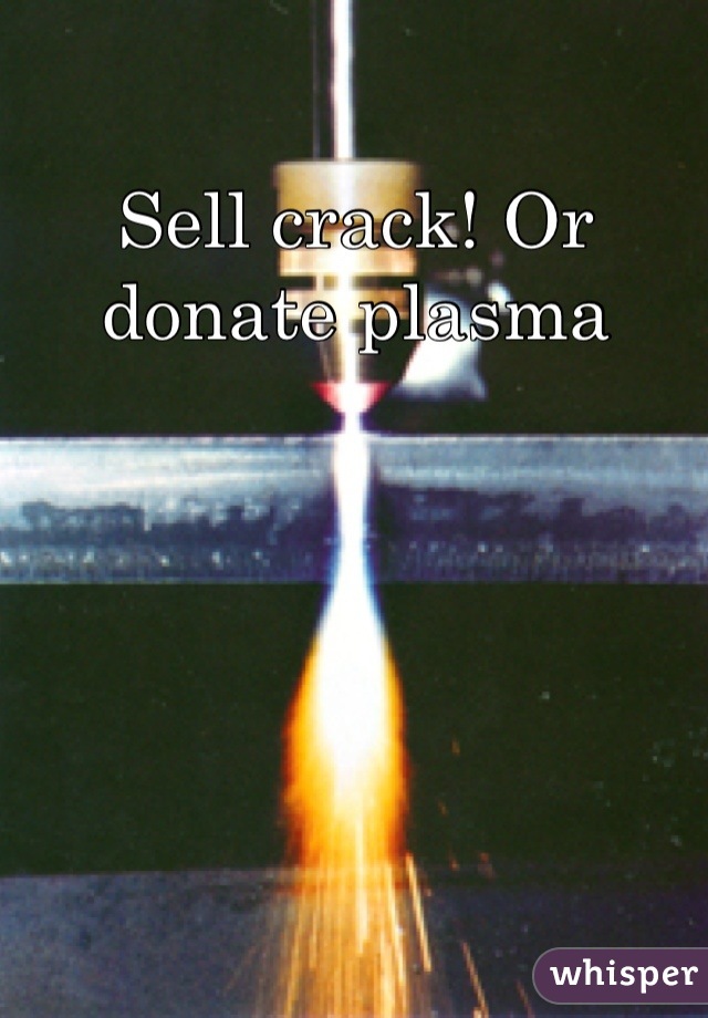 Sell crack! Or donate plasma