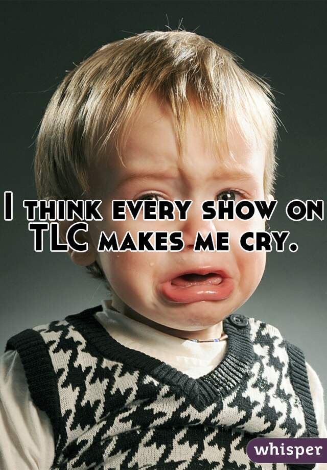 I think every show on TLC makes me cry. 