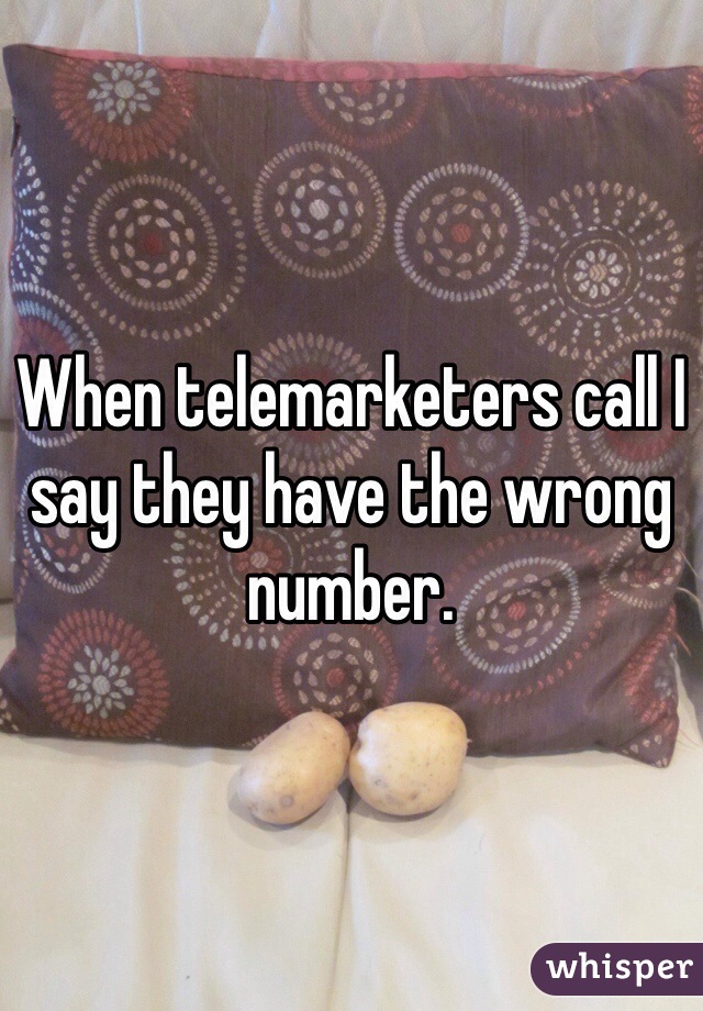 When telemarketers call I say they have the wrong number. 