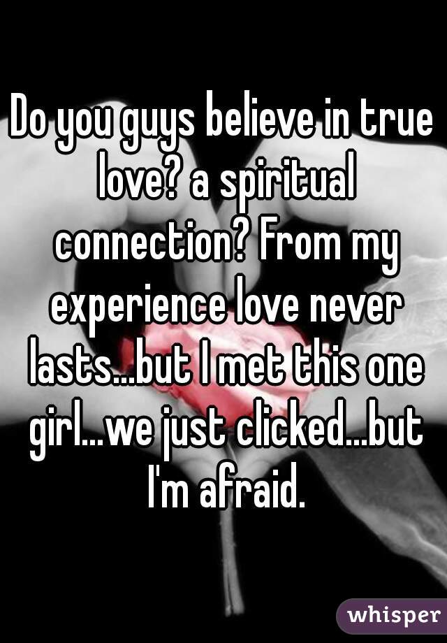 Do you guys believe in true love? a spiritual connection? From my experience love never lasts...but I met this one girl...we just clicked...but I'm afraid.