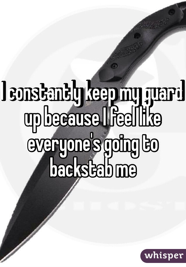 I constantly keep my guard up because I feel like everyone's going to backstab me