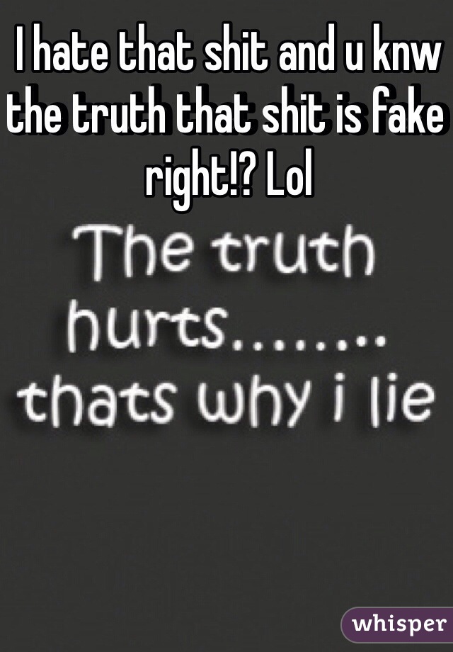 I hate that shit and u knw the truth that shit is fake right!? Lol