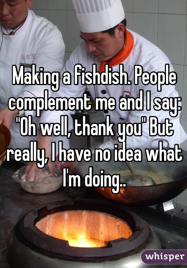 Making a fishdish. People complement me and I say: "Oh well, thank you" But really, I have no idea what I'm doing..