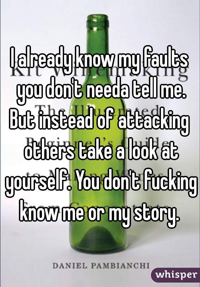 I already know my faults you don't needa tell me.
But instead of attacking others take a look at yourself. You don't fucking know me or my story. 
