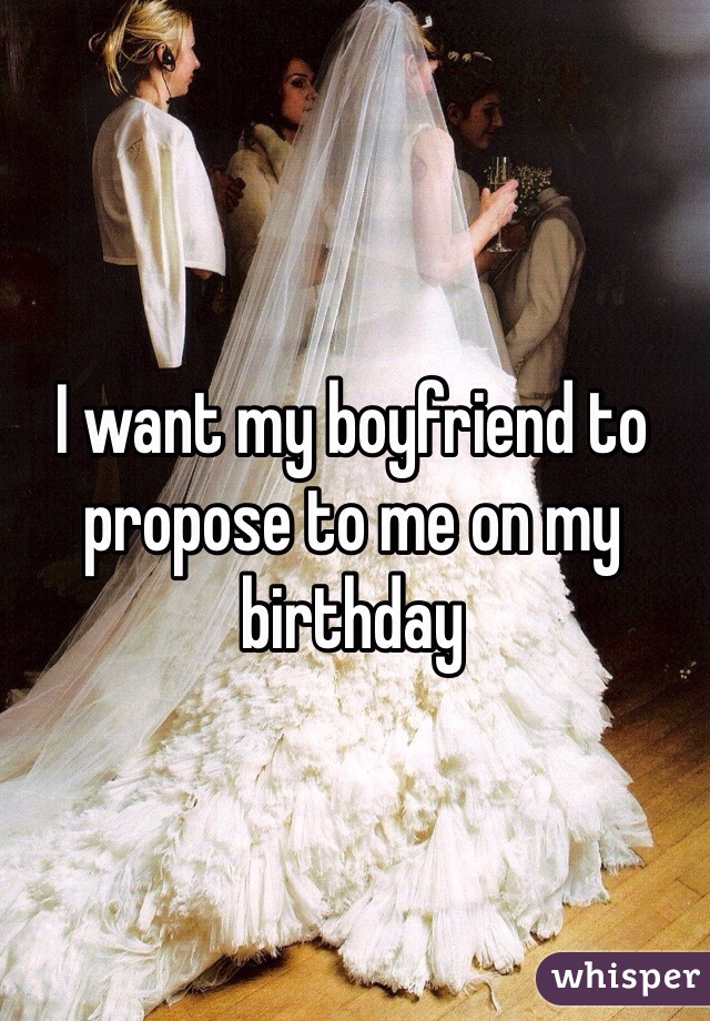 I want my boyfriend to propose to me on my birthday 
