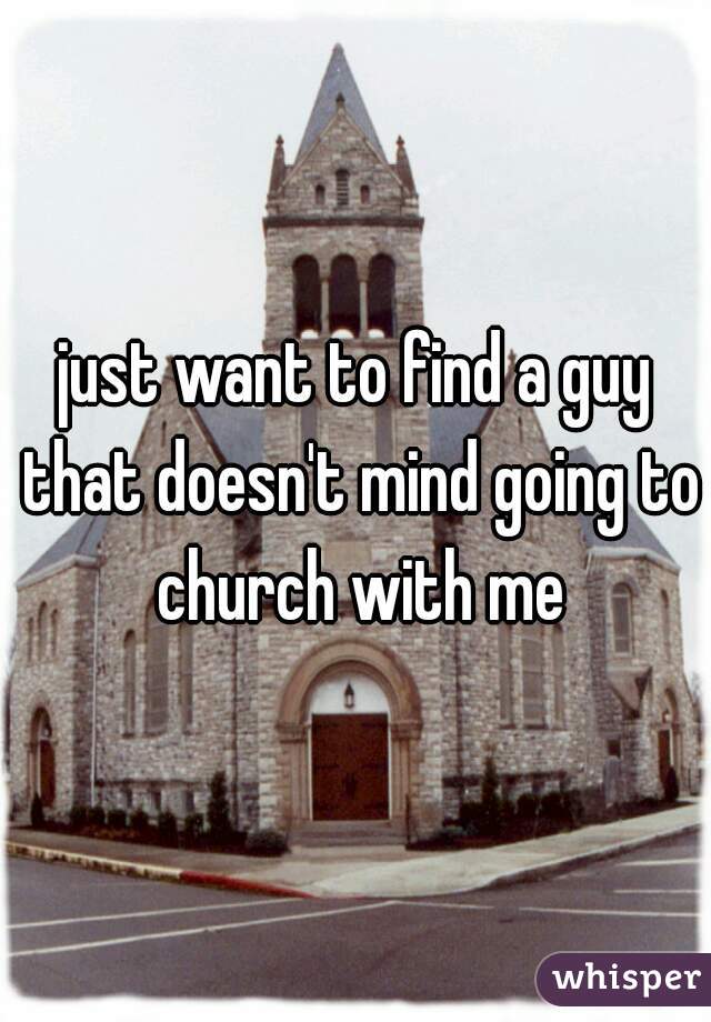 just want to find a guy that doesn't mind going to church with me