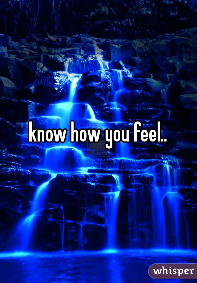 know how you feel..