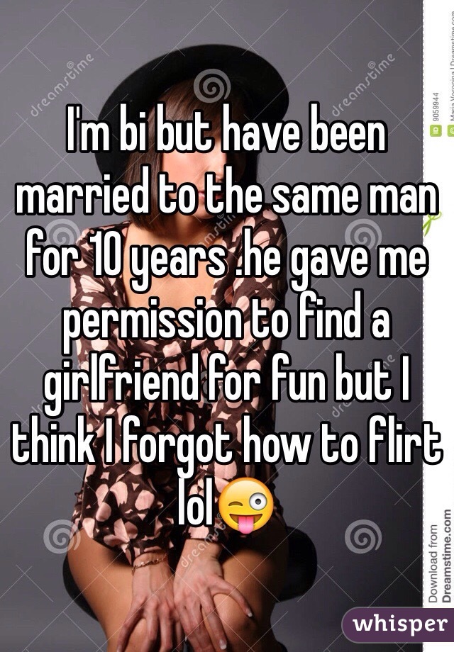 I'm bi but have been married to the same man for 10 years .he gave me permission to find a girlfriend for fun but I think I forgot how to flirt lol😜