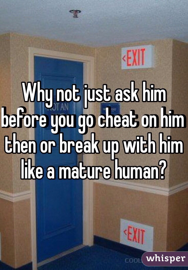 Why not just ask him before you go cheat on him then or break up with him like a mature human?