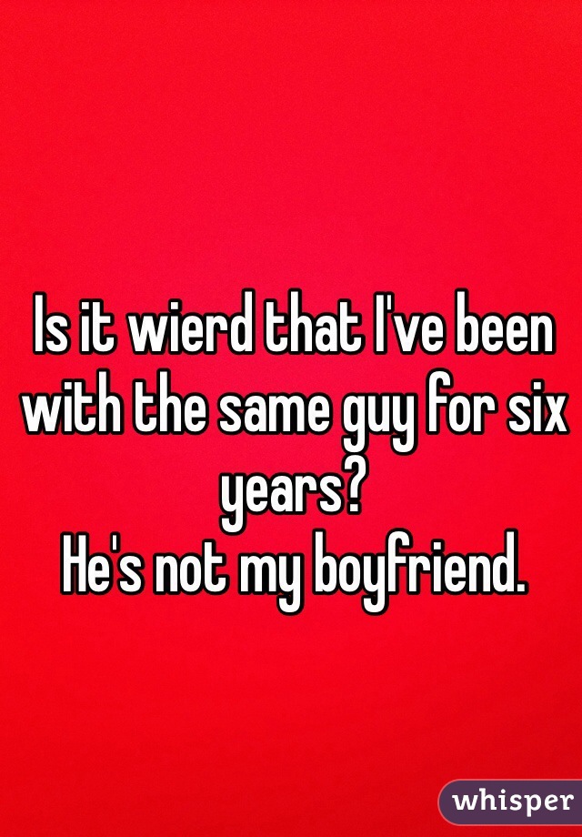 Is it wierd that I've been with the same guy for six years? 
He's not my boyfriend.