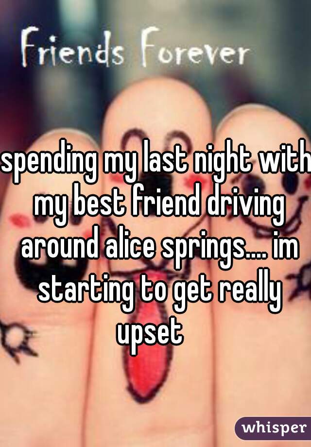 spending my last night with my best friend driving around alice springs.... im starting to get really upset   