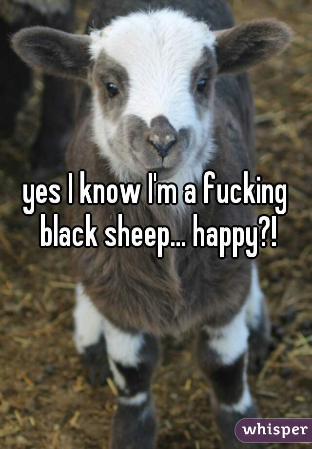 yes I know I'm a fucking black sheep... happy?!