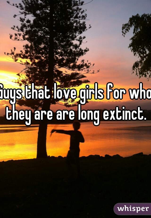 Guys that love girls for who they are are long extinct.