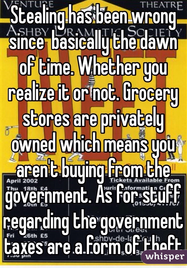 Stealing has been wrong since  basically the dawn of time. Whether you realize it or not. Grocery stores are privately owned which means you aren't buying from the government. As for stuff regarding the government taxes are a form of theft