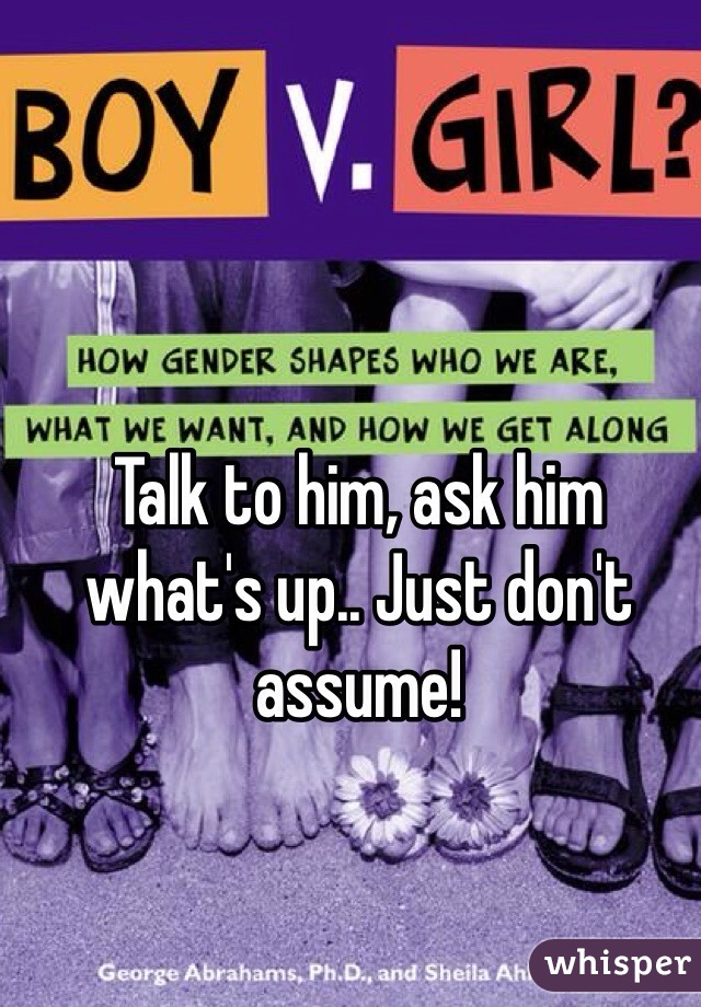 Talk to him, ask him what's up.. Just don't assume!