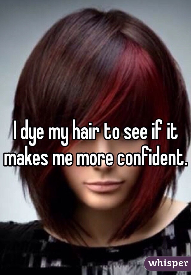 I dye my hair to see if it makes me more confident. 