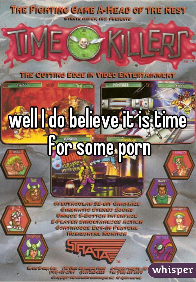 well I do believe it is time for some porn