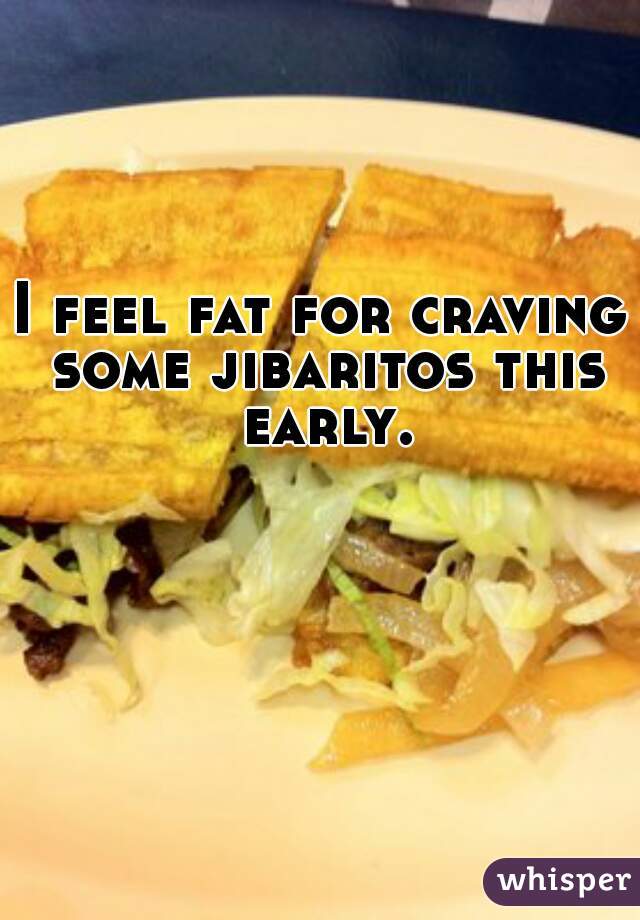 I feel fat for craving some jibaritos this early.