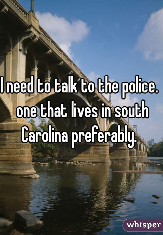 I need to talk to the police.  one that lives in south Carolina preferably.  