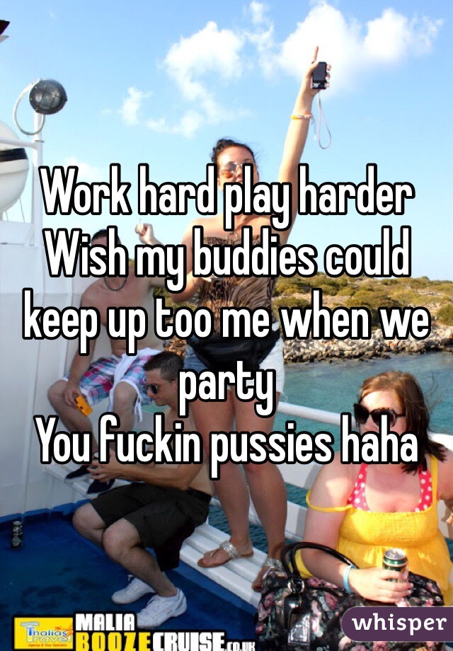 Work hard play harder 
Wish my buddies could keep up too me when we party 
You fuckin pussies haha