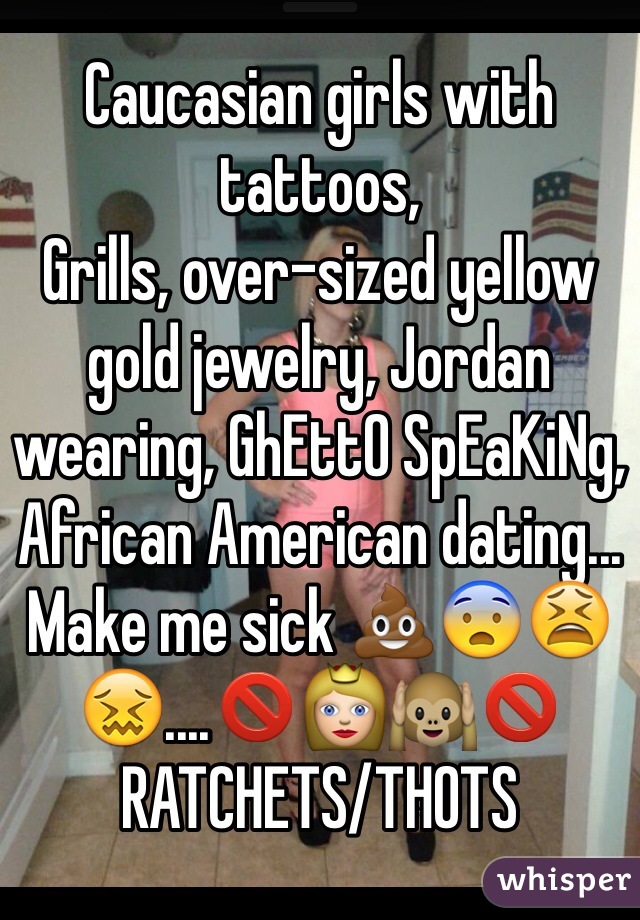 Caucasian girls with tattoos,
Grills, over-sized yellow gold jewelry, Jordan wearing, GhEttO SpEaKiNg, African American dating... Make me sick 💩😨😫😖....🚫👸🙉🚫 RATCHETS/THOTS