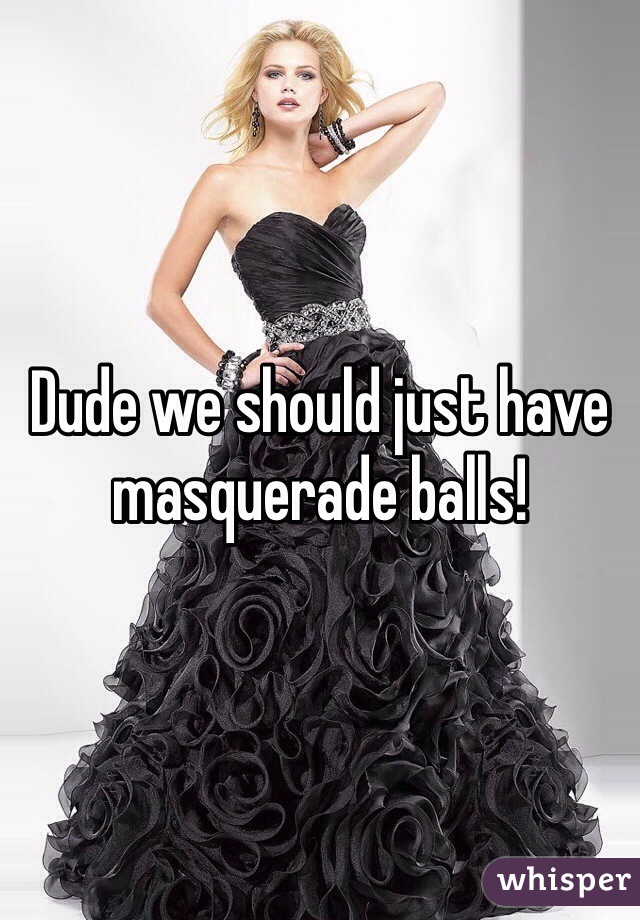 Dude we should just have masquerade balls!