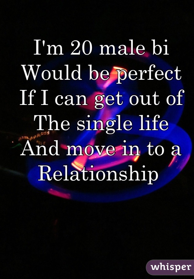 I'm 20 male bi
Would be perfect 
If I can get out of 
The single life 
And move in to a
Relationship 