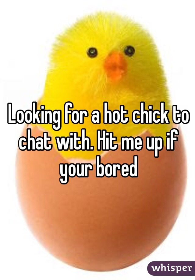 Looking for a hot chick to chat with. Hit me up if your bored