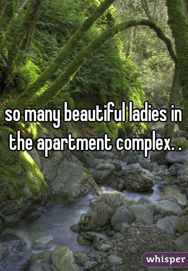 so many beautiful ladies in the apartment complex. .
